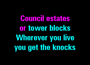 Council estates
or tower blocks

Wherever you live
you get the knocks