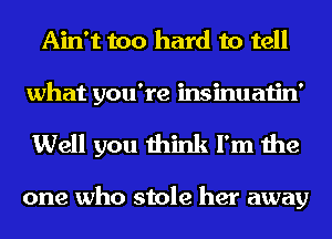 Ain't too hard to tell

what you're insinuatin'
Well you think I'm the

one who stole her away