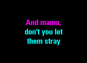 And mama,

don't you let
them stray