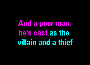 And a poor man,

he's cast as the
villain and a thief