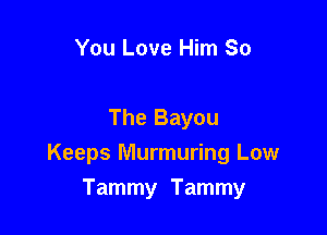 You Love Him So

The Bayou
Keeps Murmuring Low

Tammy Tammy