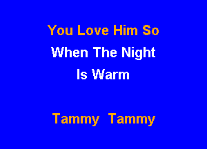 You Love Him So
When The Night
Is Warm

Tammy Tammy