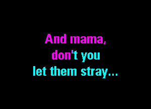 And mama,

don't you
let them stray...