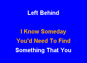 Left Behind

I Know Someday
You'd Need To Find
Something That You