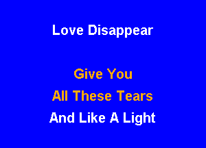 Love Disappear

Give You
All These Tears
And Like A Light