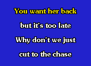 You want her back

but it's too late

Why don't we just

cut to the chase