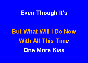 Even Though It's

But What Will I Do Now
With All This Time
One More Kiss