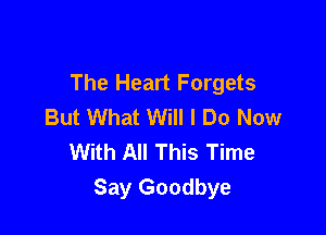 The Heart Forgets
But What Will I Do Now

With All This Time
Say Goodbye