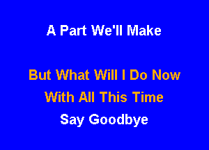 A Part We'll Make

But What Will I Do Now

With All This Time
Say Goodbye