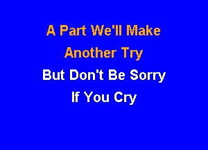 A Part We'll Make
Another Try
But Don't Be Sorry

If You Cry