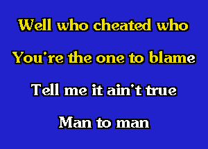 Well who cheated who

You're the one to blame
Tell me it ain't true

Man to man