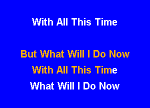 With All This Time

But What Will I Do Now

With All This Time
What Will I Do Now