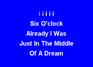 Six O'clock
Already I Was

Just In The Middle
Of A Dream