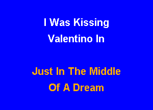 lWas Kissing

Valentino In

Just In The Middle
Of A Dream