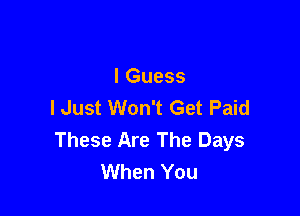 I Guess
lJust Won't Get Paid

These Are The Days
When You