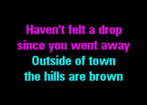 Haven't felt a drop
since you went awayr

Outside of town
the hills are brown