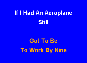 If I Had An Aeroplane
Still

Got To Be
To Work By Nine