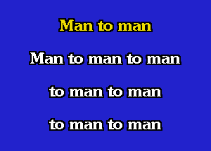 Man to man
Man to man to man
to man to man

to man to man
