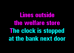 Lines outside
the welfare store

The clock is stopped
at the bank next door