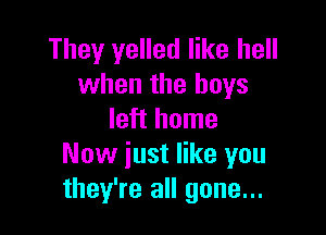 They yelled like hell
when the boys

left home
Now just like you
they're all gone...