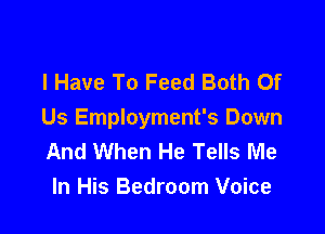 I Have To Feed Both Of

Us Employment's Down
And When He Tells Me
In His Bedroom Voice