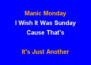 Manic Monday
lWish It Was Sunday

Cause That's

It's Just Another