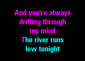 And you're always
drifting through

my mind
The river runs
low tonight