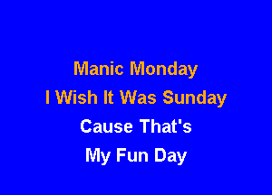 Manic Monday
I Wish It Was Sunday

Cause That's
My Fun Day