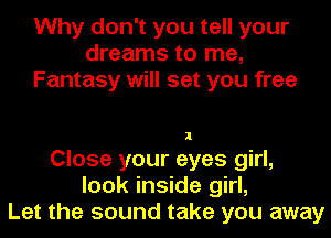 Why don't you tell your
dreams to me,
Fantasy will set you free

Close your eyes girl,
look inside girl,
Let the sound take you away