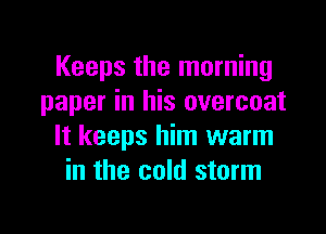 Keeps the morning
paper in his overcoat

It keeps him warm
in the cold storm