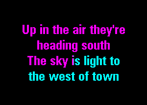 Up in the air they're
heading south

The sky is light to
the west of town