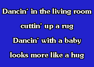 Dancin' in the living room
cuttin' up a rug
Dancin' with a baby

looks more like a hug
