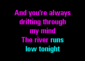 And you're always
drifting through

my mind
The river runs
low tonight