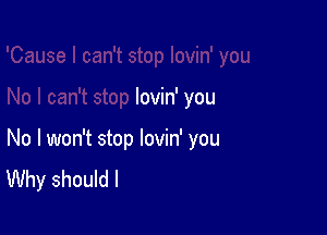 I can't stop lovin' you

No I won't stop lovin' you
Why should I