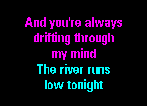 And you're always
drifting through

my mind
The river runs
low tonight