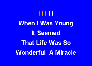 When I Was Young

It Seemed
That Life Was So
Wonderful A Miracle