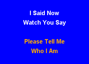 I Said Now
Watch You Say

Please Tell Me
Who I Am