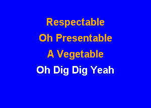 Respectable
Oh Presentable
A Vegetable

Oh Dig Dig Yeah