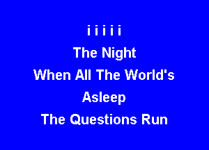 The Night
When All The World's

Asleep
The Questions Run
