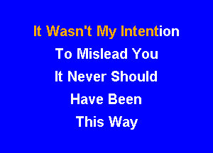 It Wasn't My Intention
To Mislead You
It Never Should

Have Been
This Way