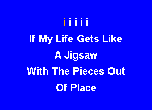 If My Life Gets Like

A Jigsaw
With The Pieces Out
Of Place