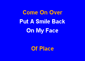 Come On Over
Put A Smile Back
On My Face

Of Place