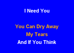I Need You

You Can Dry Away

My Tears
And If You Think