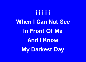 When I Can Not See
In Front Of Me

And I Know
My Darkest Day