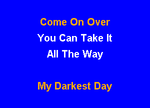 Come On Over
You Can Take It
All The Way

My Darkest Day