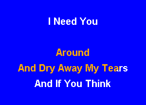I Need You

Around
And Dry Away My Tears
And If You Think