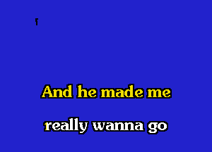 And he made me

really wanna go