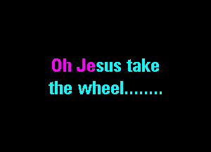 Oh Jesus take

the wheel ........
