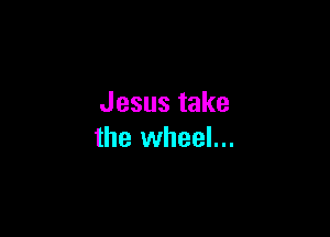 Jesustake

the wheel...