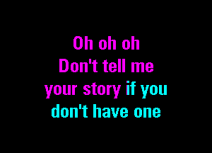 Oh oh oh
Don't tell me

your story if you
don't have one